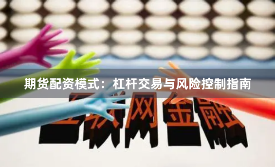 期货配资模式：杠杆交易与风险控制指南