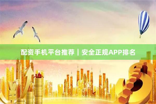 配资手机平台推荐|安全正规APP排名