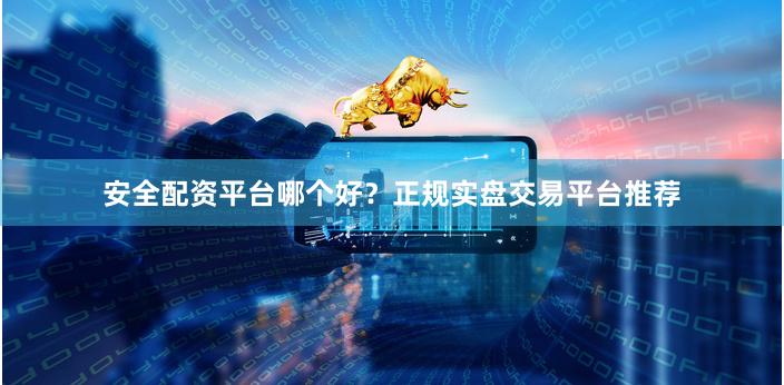 安全配资平台哪个好？正规实盘交易平台推荐