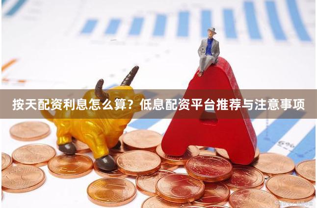 按天配资利息怎么算？低息配资平台推荐与注意事项