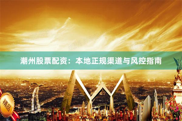 潮州股票配资：本地正规渠道与风控指南