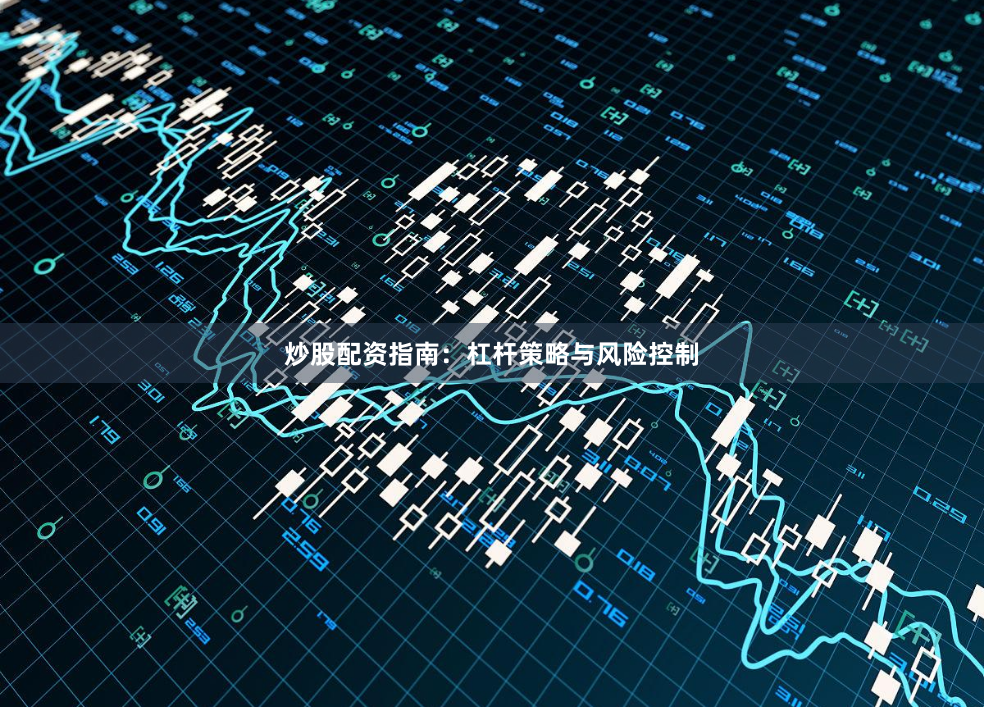 炒股配资指南：杠杆策略与风险控制