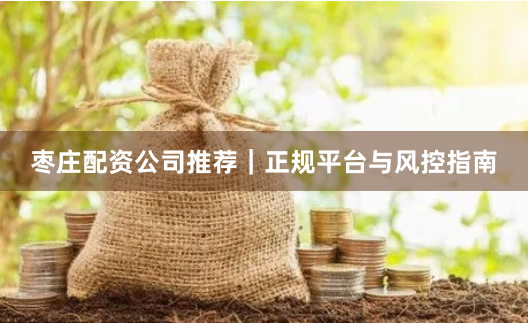 枣庄配资公司推荐｜正规平台与风控指南