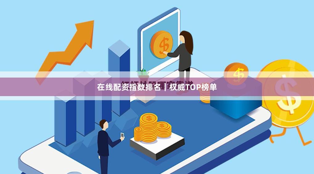 在线配资指数排名|权威TOP榜单