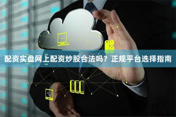 配资实盘网上配资炒股合法吗?正规平台选择指南