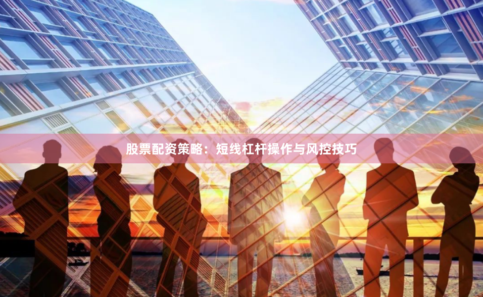 股票配资策略:短线杠杆操作与风控技巧