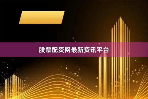 股票配资网最新资讯平台