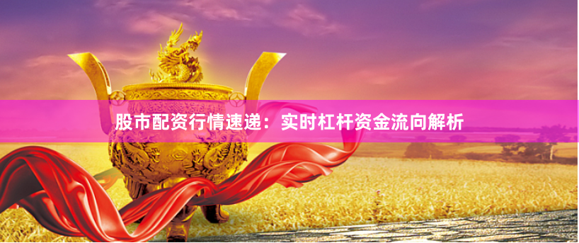 股市配资行情速递:实时杠杆资金流向解析