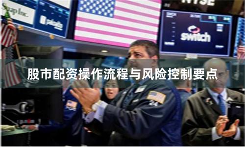 股市配资操作流程与风险控制要点