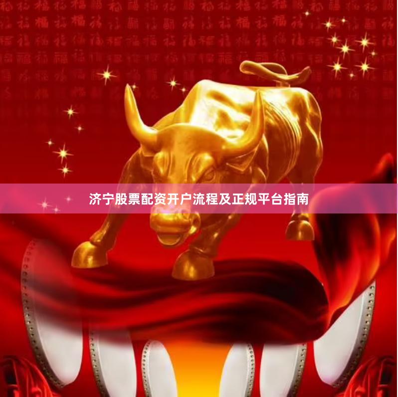 济宁股票配资开户流程及正规平台指南