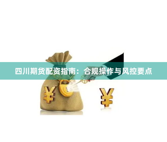 四川期货配资指南：合规操作与风控要点