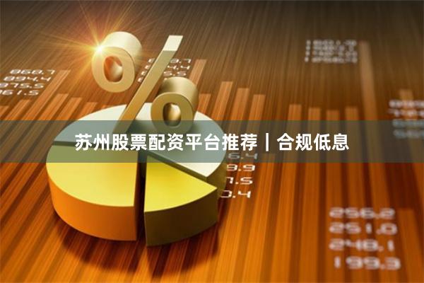 苏州股票配资平台推荐|合规低息
