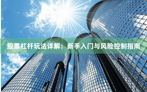 股票杠杆玩法详解：新手入门与风险控制指南
