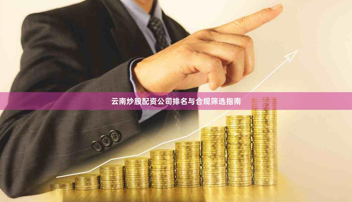 云南炒股配资公司排名与合规筛选指南