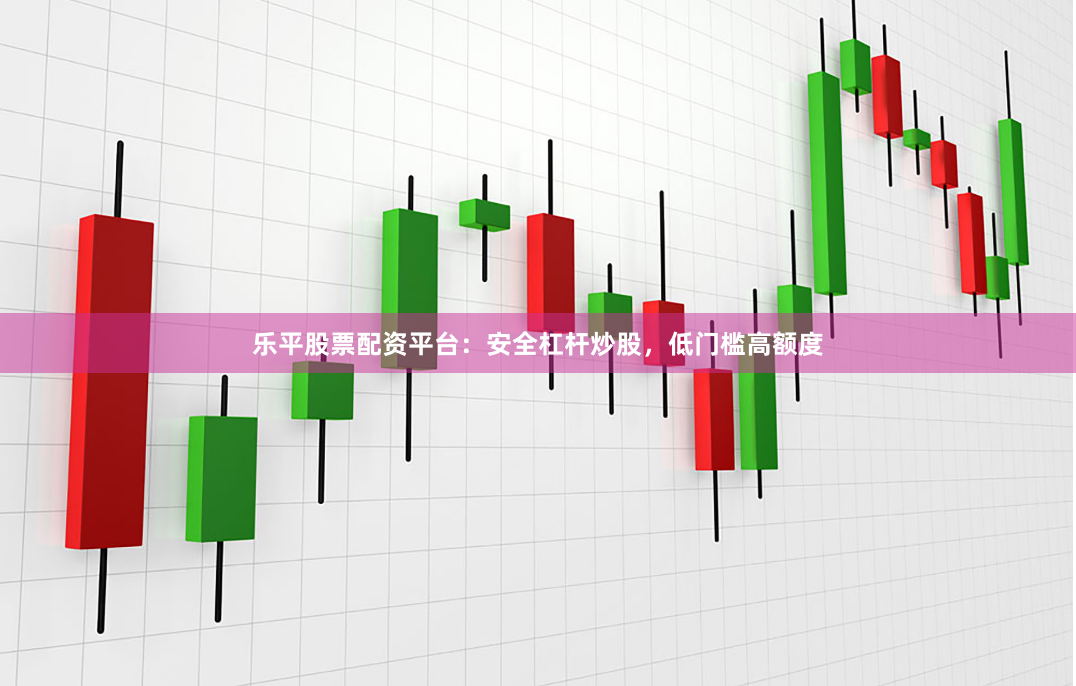 乐平股票配资平台：安全杠杆炒股，低门槛高额度