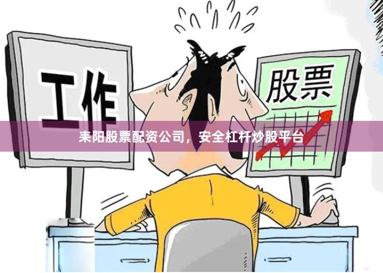 耒阳股票配资公司，安全杠杆炒股平台