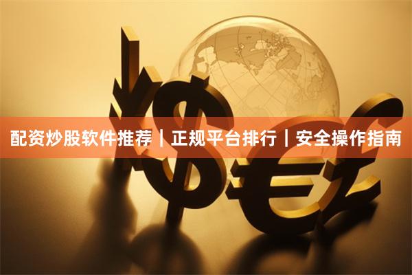 配资炒股软件推荐｜正规平台排行｜安全操作指南