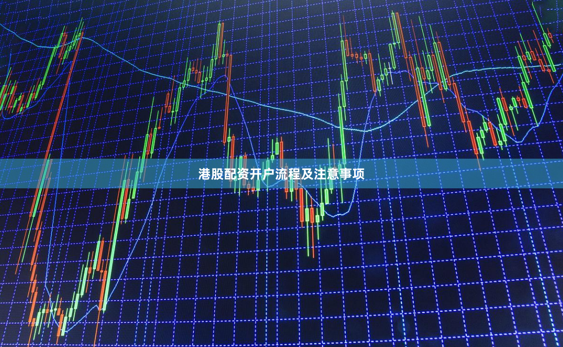 港股配资开户流程及注意事项