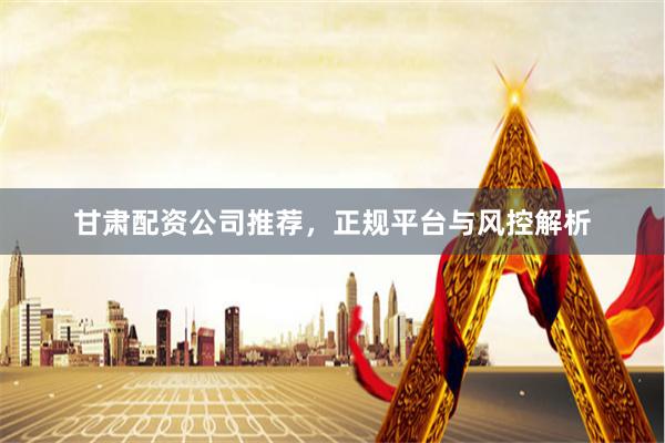 甘肃配资公司推荐，正规平台与风控解析