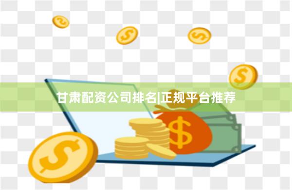 甘肃配资公司排名|正规平台推荐