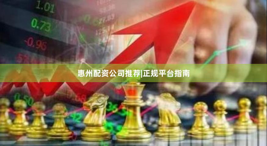 惠州配资公司推荐|正规平台指南