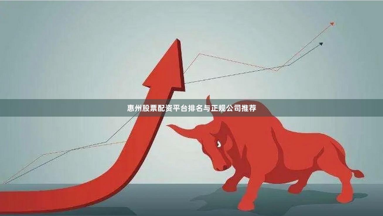 惠州股票配资平台排名与正规公司推荐