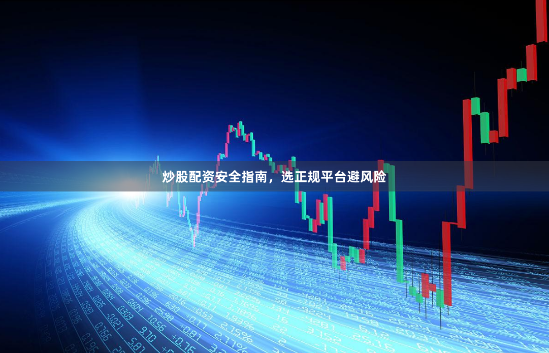 炒股配资安全指南，选正规平台避风险