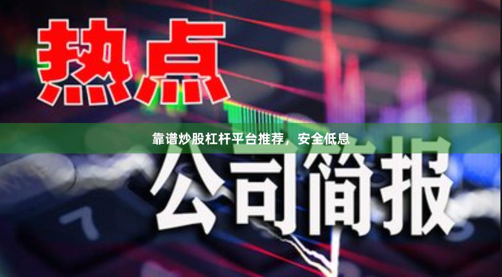 靠谱炒股杠杆平台推荐，安全低息