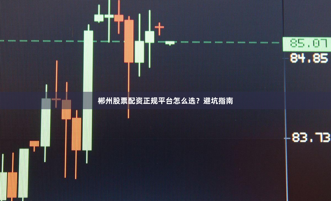 郴州股票配资正规平台怎么选？避坑指南