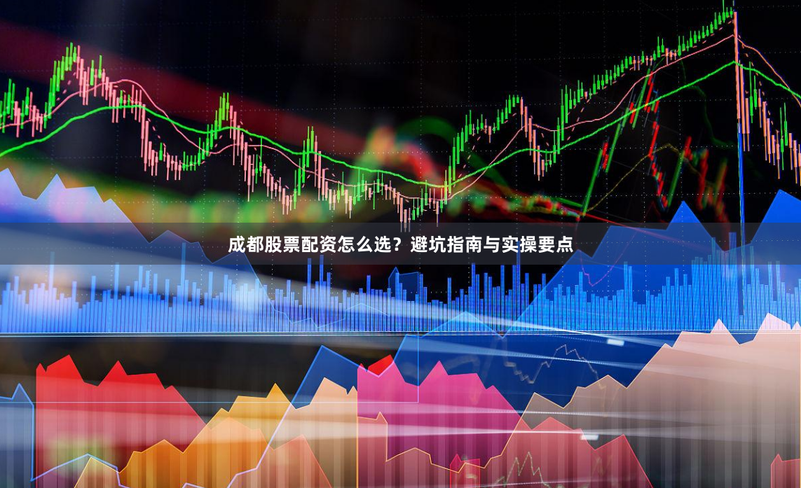 成都股票配资怎么选？避坑指南与实操要点
