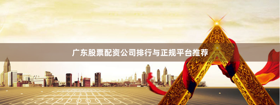 广东股票配资公司排行与正规平台推荐