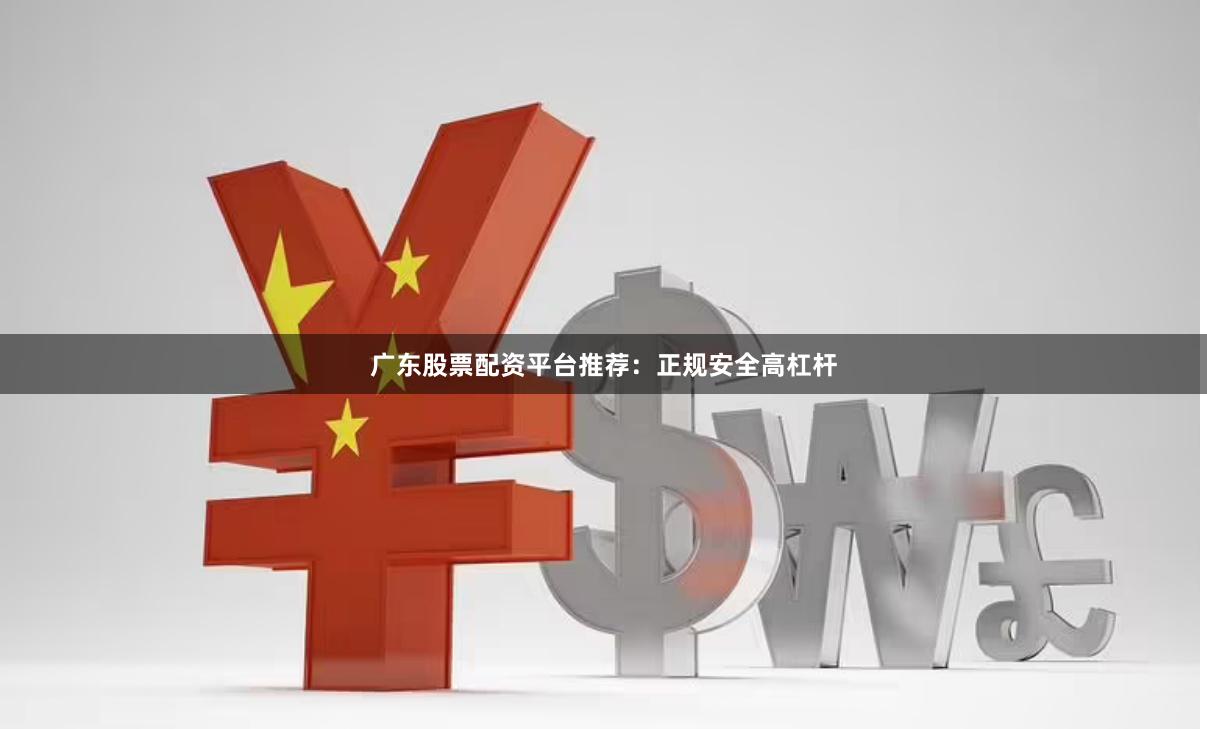 广东股票配资平台推荐：正规安全高杠杆